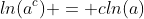 ln(a^c) = cln(a)