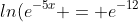 ln(e^{-5x} = e^{-12}
