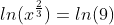 ln(x^{\frac{2}{3}})=ln(9)