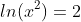 ln(x^{2})=2