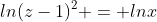 ln(z-1)^2 = lnx