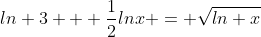 ln 3 + \frac{1}{2}ln{x} = \sqrt{ln x}