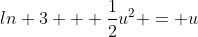 ln 3 + \frac{1}{2}u^2 = u