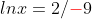 lnx={2/{\color{red}-}9}