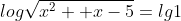 log\sqrt{x^2 +x-5}=lg1