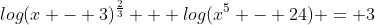 log{(x - 3)^{\frac{2}{3}}} + log(x^5 - 24) = 3