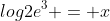 log2e^3 = x