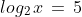 log_{2}\,x\,=\,5