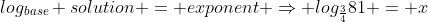 log_{base} solution = exponent \Rightarrow log_{\frac{3}{4}}81 = x