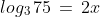 log_3\,75\,=\,2x
