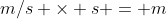 m/s \times s = m