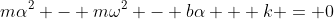 m\alpha^2 - m\omega^2 - b\alpha + k = 0