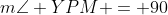 m\angle YPM = 90
