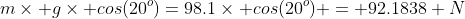 m\times g\times cos(20^o)=98.1\times cos(20^o) = 92.1838 N