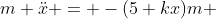 m \ddot{x} = -(5+kx)m 