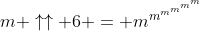 m \uparrow\uparrow 6 = m^{m^{m^{m^{m^{m}}}}}