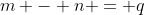 m - n = q