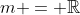 m = \mathbb{R}