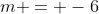 m = -6