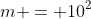m = 10^2