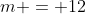 m = 12