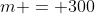 m = 300