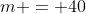 m = 40