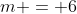 m = 6