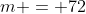 m = 72