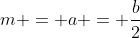 m = a = \frac{b}{2}