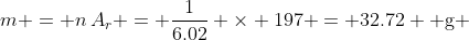 m = n\,A_r = \frac{1}{6.02} \times 197 = 32.72 \text{ g }