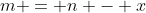 m = n - x