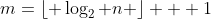 m=\lfloor \log_2 n \rfloor + 1