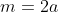 m=2a