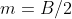 m=B/2