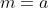 m=a