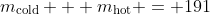 m_{\text{cold}} + m_{\text{hot}} = 191