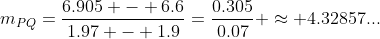 m_{PQ}=\dfrac{6.905 - 6.6}{1.97 - 1.9}=\dfrac{0.305}{0.07} \approx 4.32857...