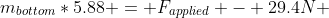 m_{bottom}*5.88 = F_{applied} - 29.4N 