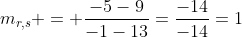m_{r,s} = \dfrac{-5-9}{-1-13}=\dfrac{-14}{-14}=1