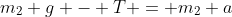 m_2 g - T = m_2 a