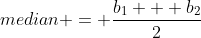 median = \frac{b_1 + b_2}{2}