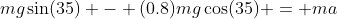 mg\sin(35) - (0.8)mg\cos(35) = ma