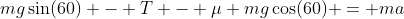 mg\sin(60) - T - \mu mg\cos(60) = ma