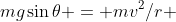 mg\sin\theta = mv^2/r 