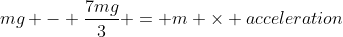 mg - \frac{7mg}{3} = m \times acceleration