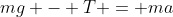 mg - T = ma