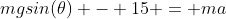 mgsin(\theta) - 15 = ma