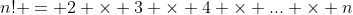 n! = 2 \times 3 \times 4 \times ... \times n