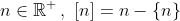 n\in\mathbb{R}^+\,,\,\,[n]=n-\{n\}